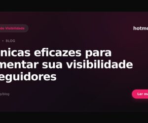 Técnicas eficazes para aumentar sua visibilidade e seguidores